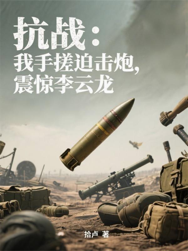 抗战：我手搓迫击炮，震惊李云龙