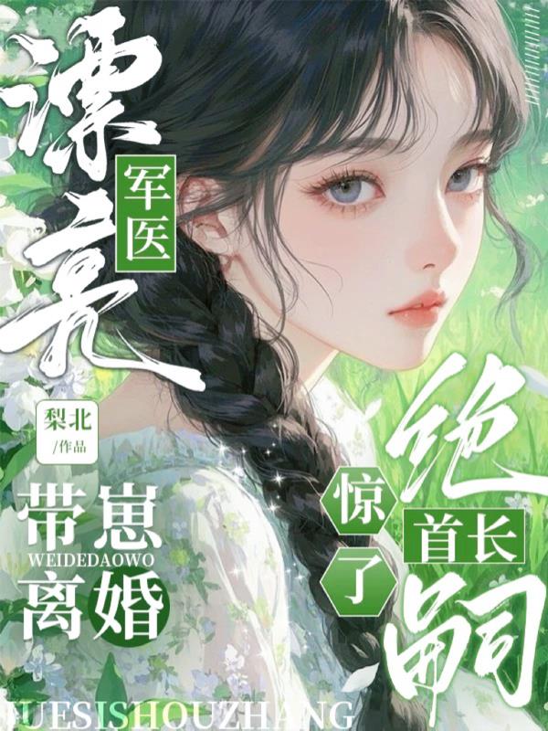 漂亮军医带崽离婚，绝嗣首长惊了
